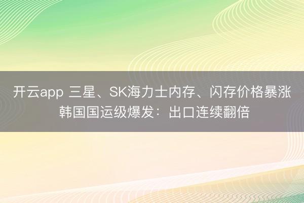 開云app 三星、SK海力士內(nèi)存、閃存價格暴漲 韓國國運級爆發(fā):出口連續(xù)翻倍